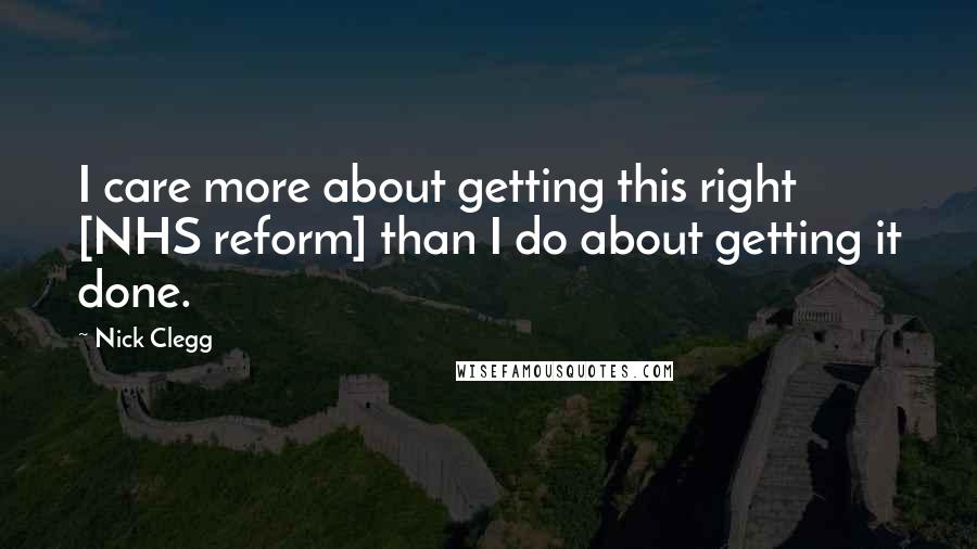 Nick Clegg Quotes: I care more about getting this right [NHS reform] than I do about getting it done.