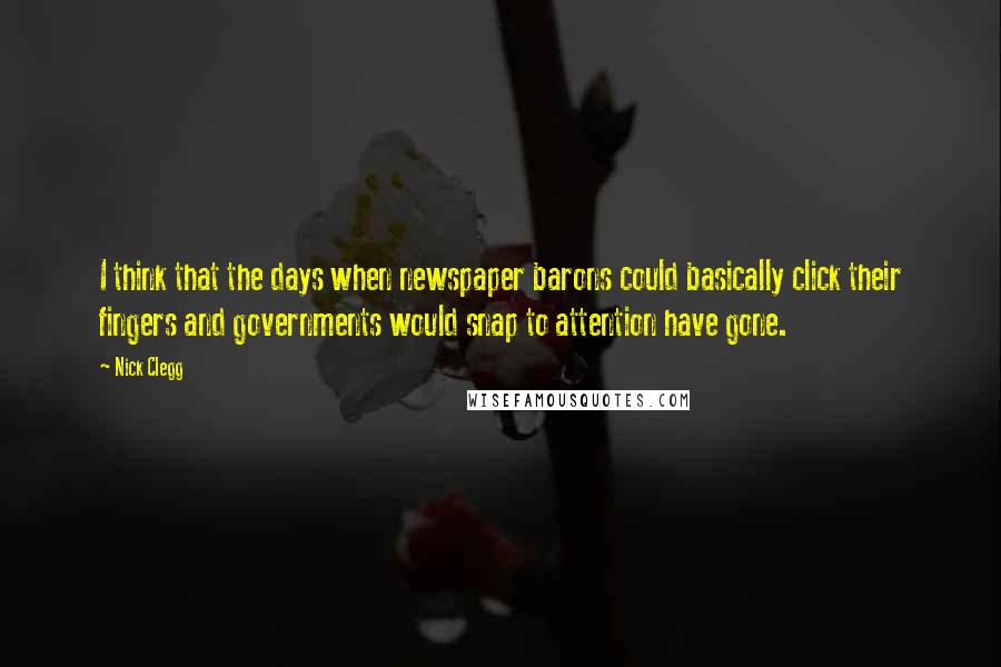 Nick Clegg Quotes: I think that the days when newspaper barons could basically click their fingers and governments would snap to attention have gone.