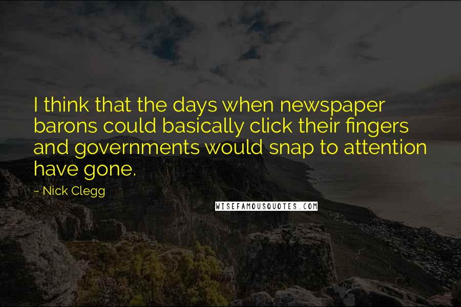 Nick Clegg Quotes: I think that the days when newspaper barons could basically click their fingers and governments would snap to attention have gone.