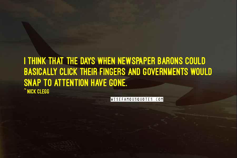 Nick Clegg Quotes: I think that the days when newspaper barons could basically click their fingers and governments would snap to attention have gone.