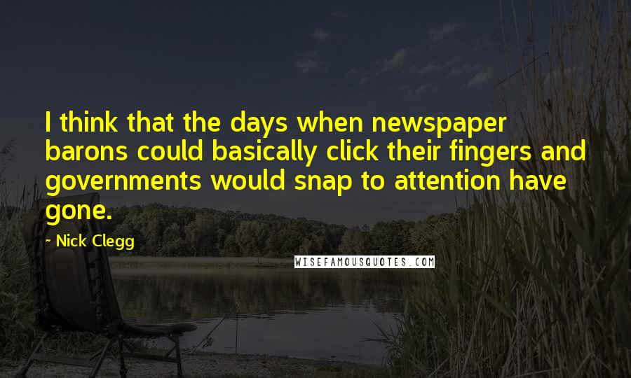 Nick Clegg Quotes: I think that the days when newspaper barons could basically click their fingers and governments would snap to attention have gone.