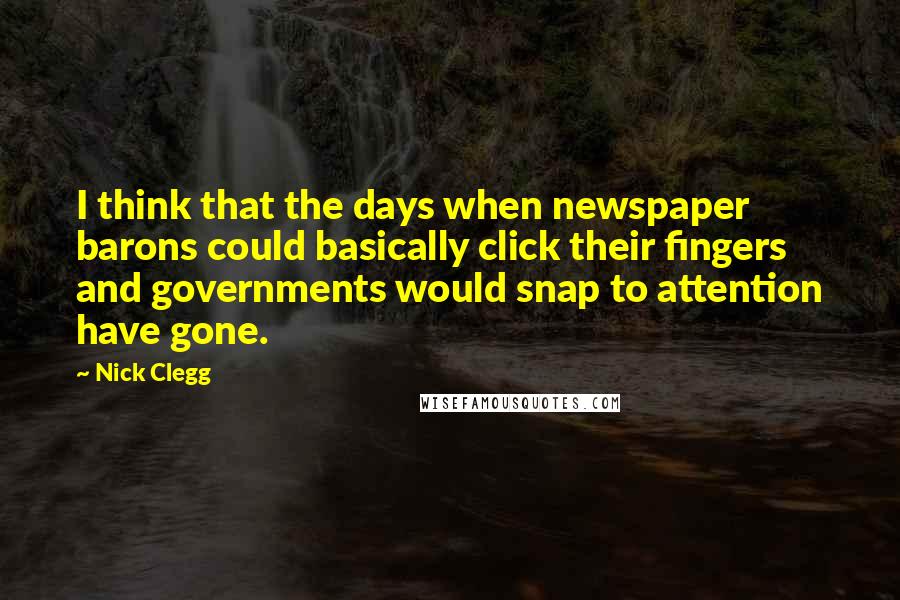 Nick Clegg Quotes: I think that the days when newspaper barons could basically click their fingers and governments would snap to attention have gone.