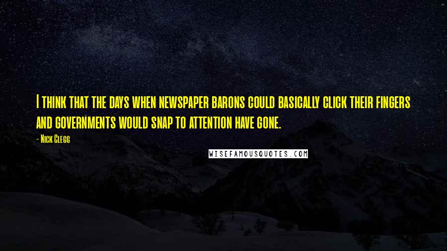 Nick Clegg Quotes: I think that the days when newspaper barons could basically click their fingers and governments would snap to attention have gone.