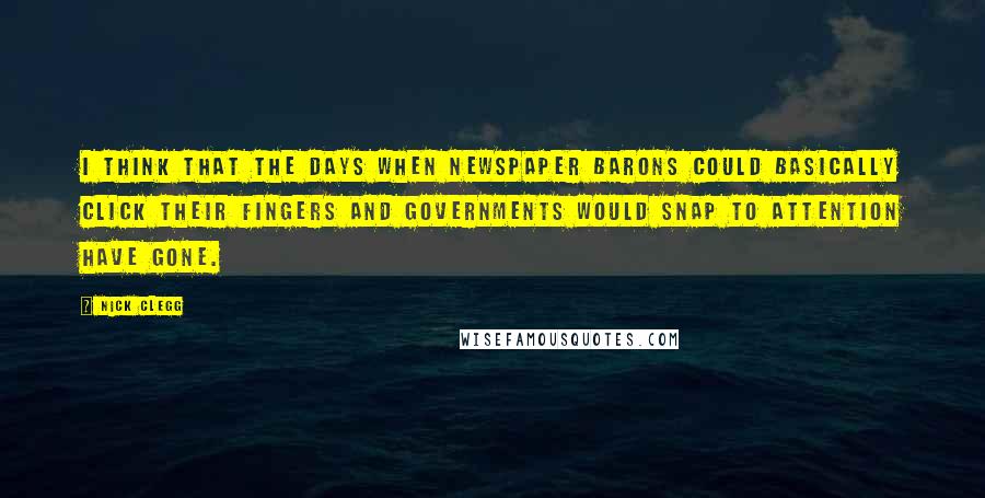 Nick Clegg Quotes: I think that the days when newspaper barons could basically click their fingers and governments would snap to attention have gone.