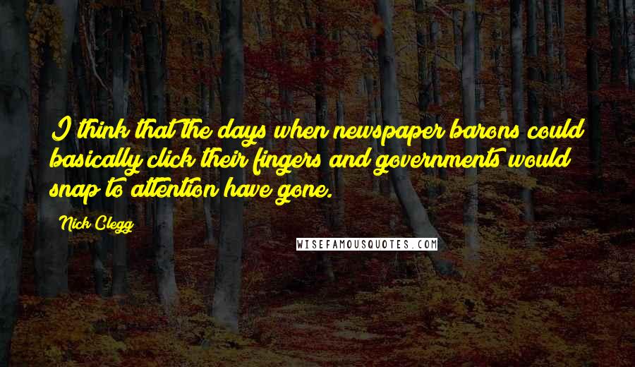 Nick Clegg Quotes: I think that the days when newspaper barons could basically click their fingers and governments would snap to attention have gone.