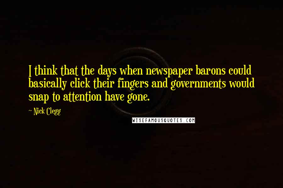 Nick Clegg Quotes: I think that the days when newspaper barons could basically click their fingers and governments would snap to attention have gone.