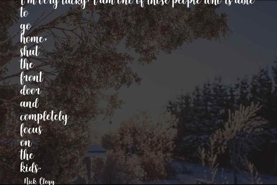 Nick Clegg Quotes: I'm very lucky. I am one of those people who is able to go home, shut the front door and completely focus on the kids.
