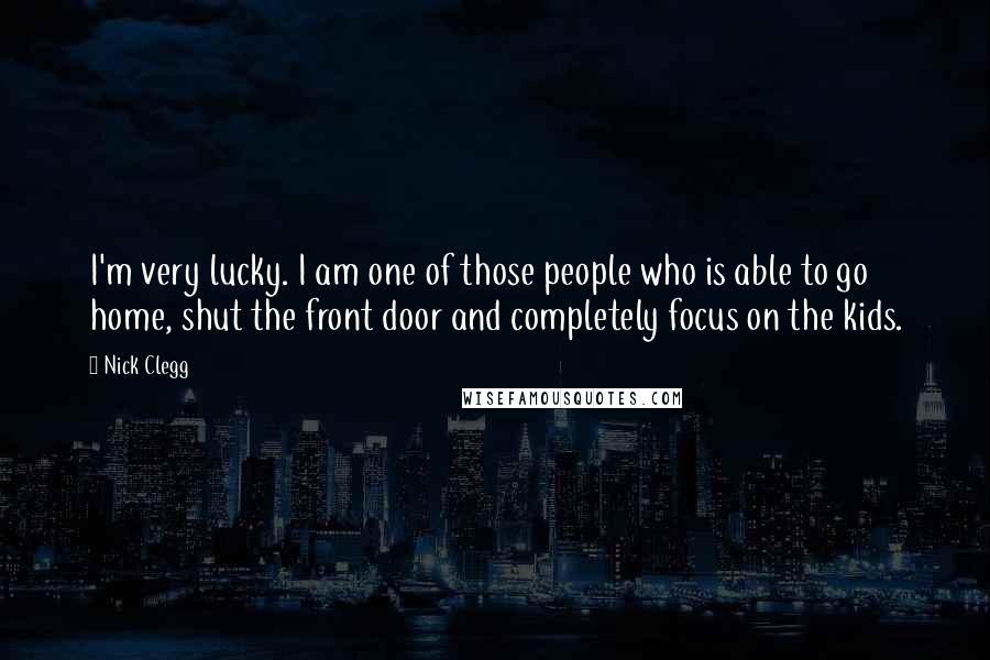 Nick Clegg Quotes: I'm very lucky. I am one of those people who is able to go home, shut the front door and completely focus on the kids.