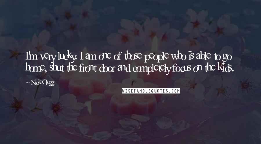 Nick Clegg Quotes: I'm very lucky. I am one of those people who is able to go home, shut the front door and completely focus on the kids.
