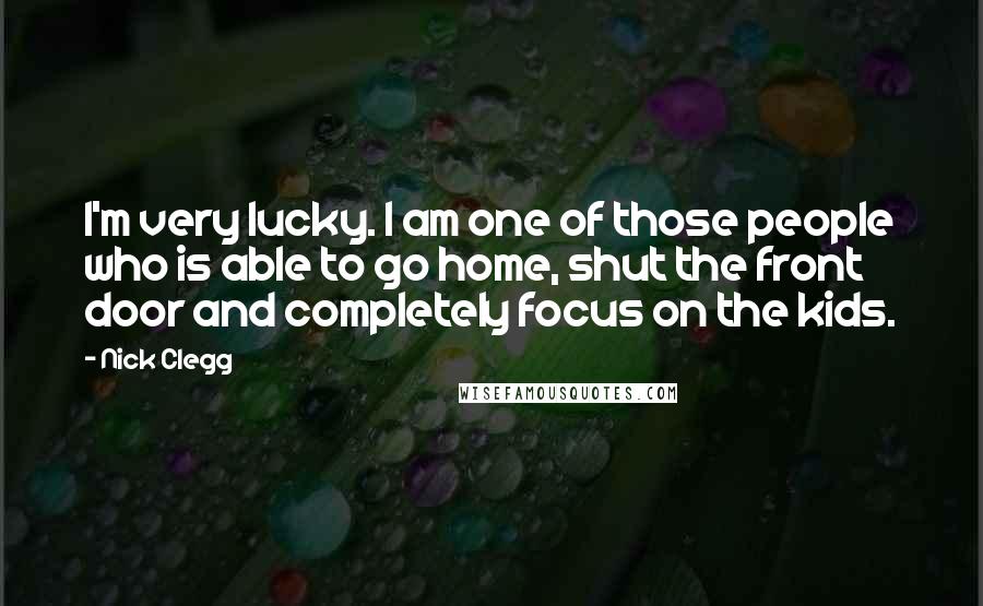 Nick Clegg Quotes: I'm very lucky. I am one of those people who is able to go home, shut the front door and completely focus on the kids.