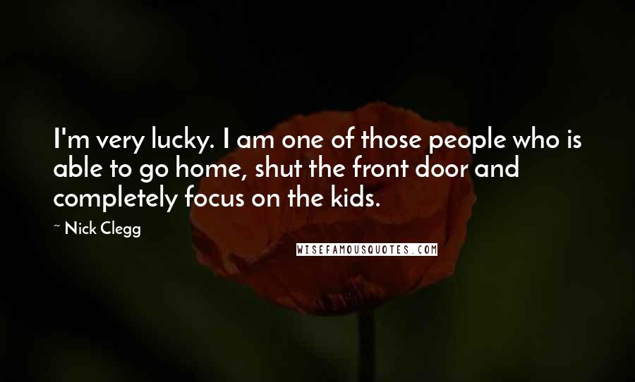 Nick Clegg Quotes: I'm very lucky. I am one of those people who is able to go home, shut the front door and completely focus on the kids.