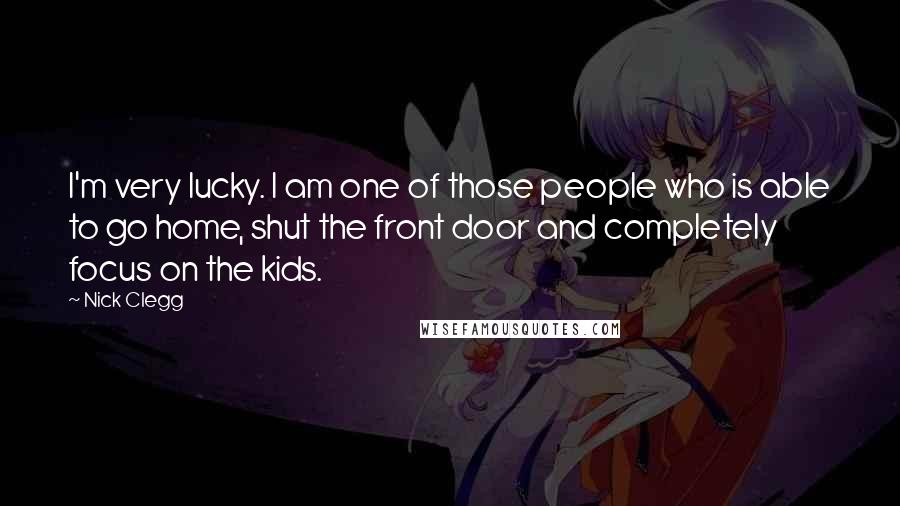 Nick Clegg Quotes: I'm very lucky. I am one of those people who is able to go home, shut the front door and completely focus on the kids.