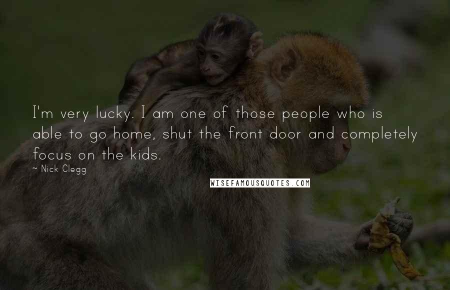 Nick Clegg Quotes: I'm very lucky. I am one of those people who is able to go home, shut the front door and completely focus on the kids.