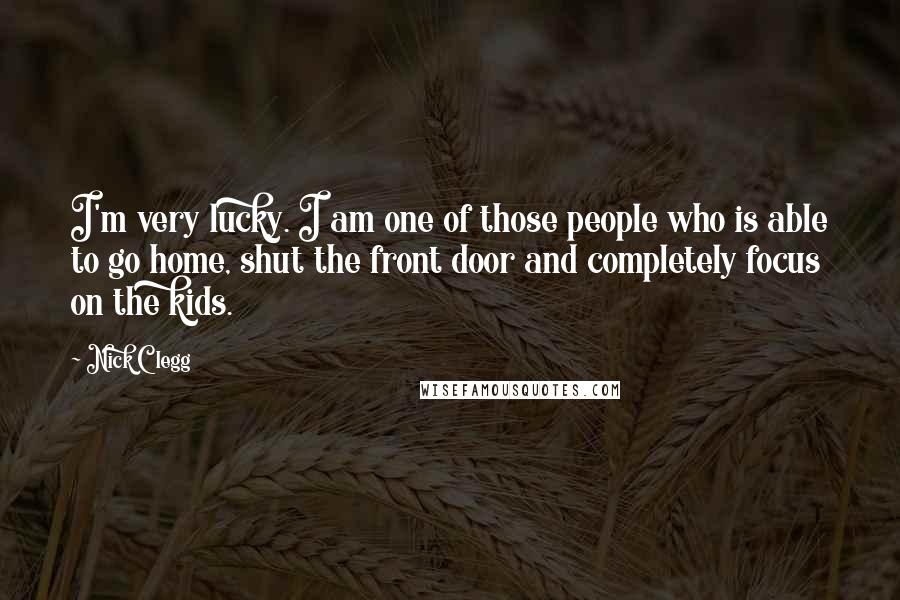 Nick Clegg Quotes: I'm very lucky. I am one of those people who is able to go home, shut the front door and completely focus on the kids.