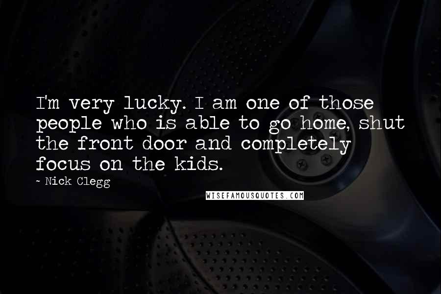 Nick Clegg Quotes: I'm very lucky. I am one of those people who is able to go home, shut the front door and completely focus on the kids.