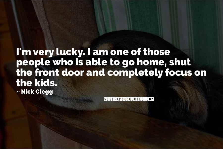 Nick Clegg Quotes: I'm very lucky. I am one of those people who is able to go home, shut the front door and completely focus on the kids.