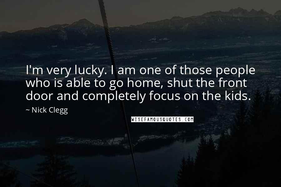 Nick Clegg Quotes: I'm very lucky. I am one of those people who is able to go home, shut the front door and completely focus on the kids.