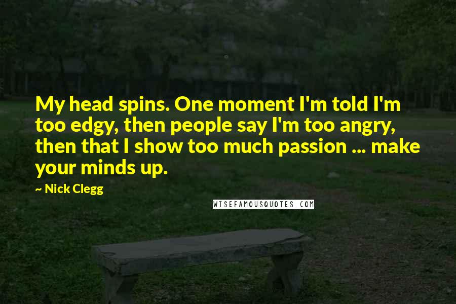 Nick Clegg Quotes: My head spins. One moment I'm told I'm too edgy, then people say I'm too angry, then that I show too much passion ... make your minds up.