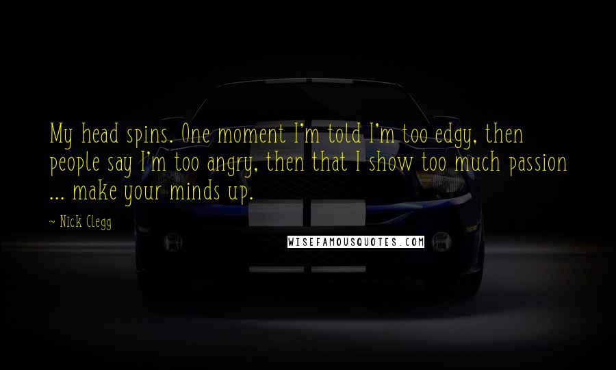 Nick Clegg Quotes: My head spins. One moment I'm told I'm too edgy, then people say I'm too angry, then that I show too much passion ... make your minds up.