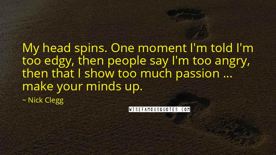 Nick Clegg Quotes: My head spins. One moment I'm told I'm too edgy, then people say I'm too angry, then that I show too much passion ... make your minds up.