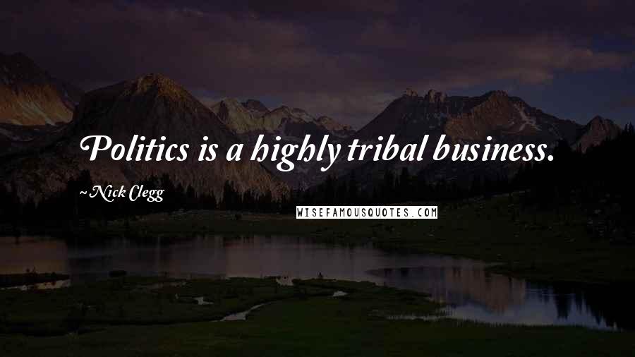 Nick Clegg Quotes: Politics is a highly tribal business.