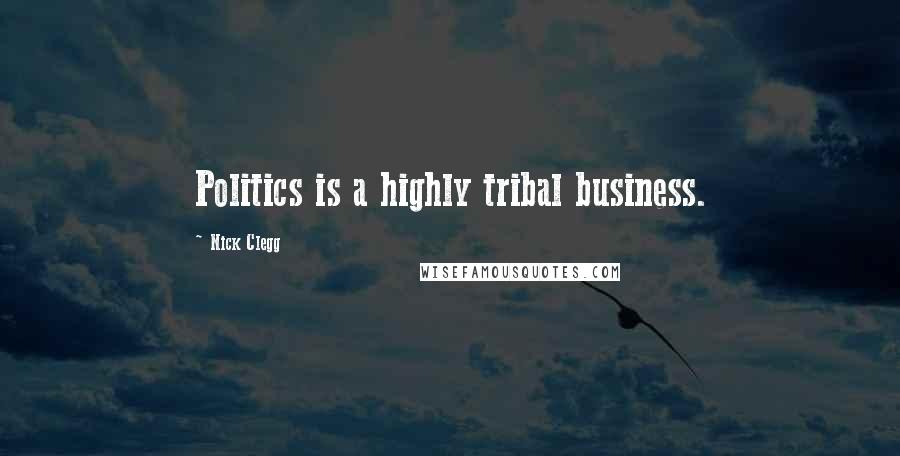 Nick Clegg Quotes: Politics is a highly tribal business.