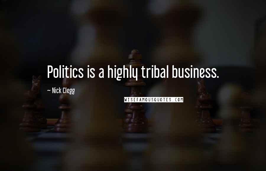 Nick Clegg Quotes: Politics is a highly tribal business.
