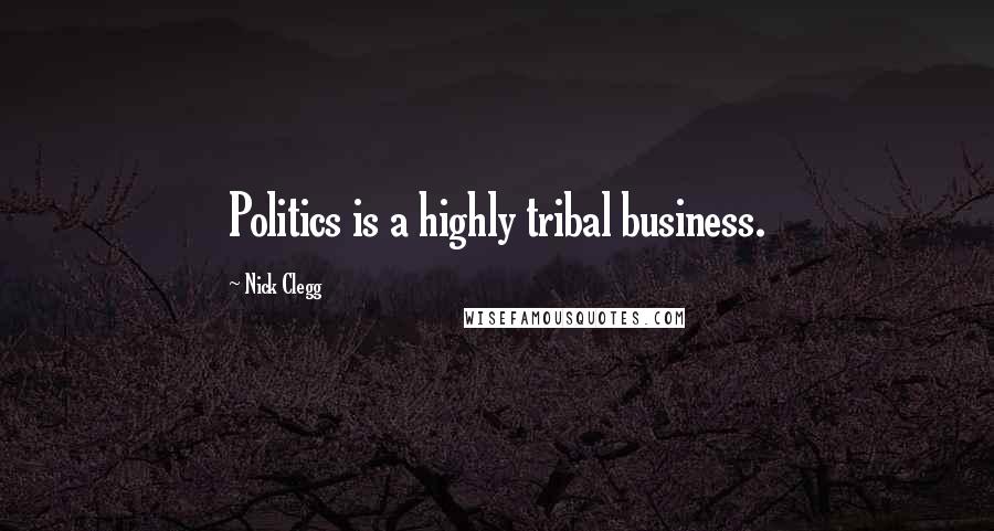 Nick Clegg Quotes: Politics is a highly tribal business.