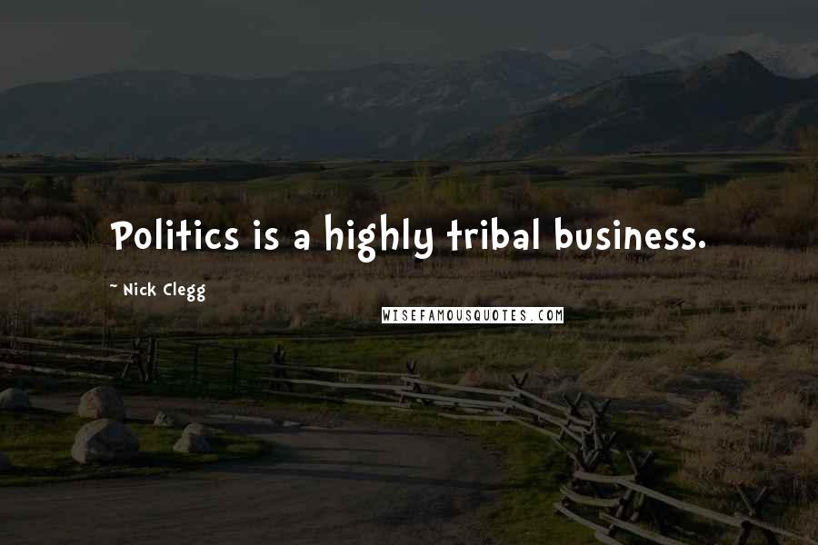 Nick Clegg Quotes: Politics is a highly tribal business.