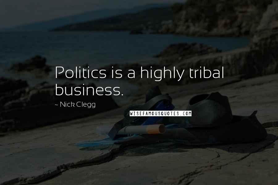 Nick Clegg Quotes: Politics is a highly tribal business.