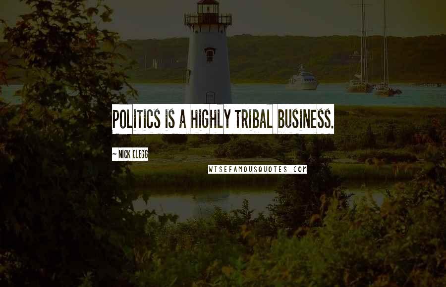 Nick Clegg Quotes: Politics is a highly tribal business.