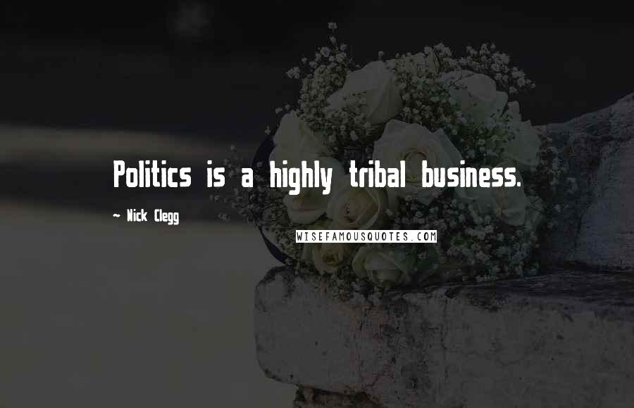 Nick Clegg Quotes: Politics is a highly tribal business.