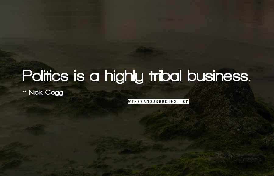 Nick Clegg Quotes: Politics is a highly tribal business.