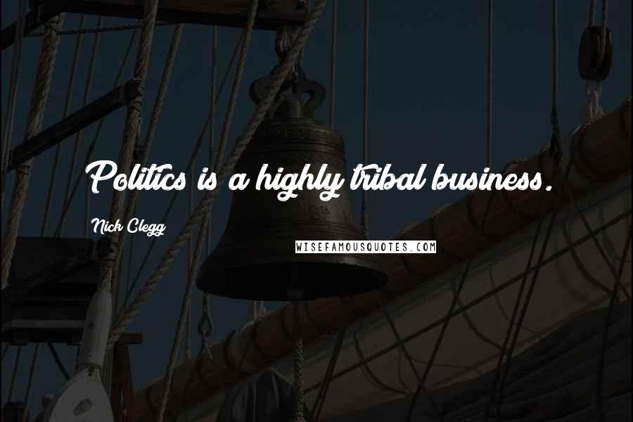 Nick Clegg Quotes: Politics is a highly tribal business.