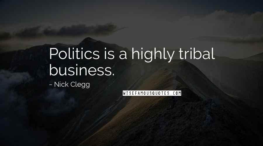 Nick Clegg Quotes: Politics is a highly tribal business.
