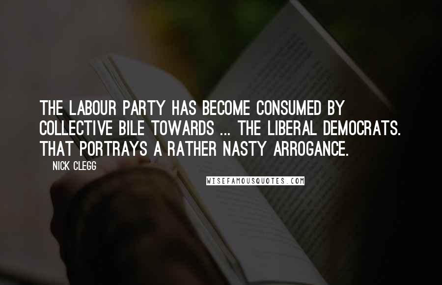 Nick Clegg Quotes: The Labour Party has become consumed by collective bile towards ... the Liberal Democrats. That portrays a rather nasty arrogance.