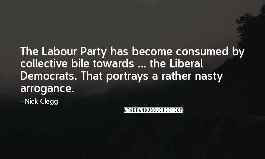 Nick Clegg Quotes: The Labour Party has become consumed by collective bile towards ... the Liberal Democrats. That portrays a rather nasty arrogance.