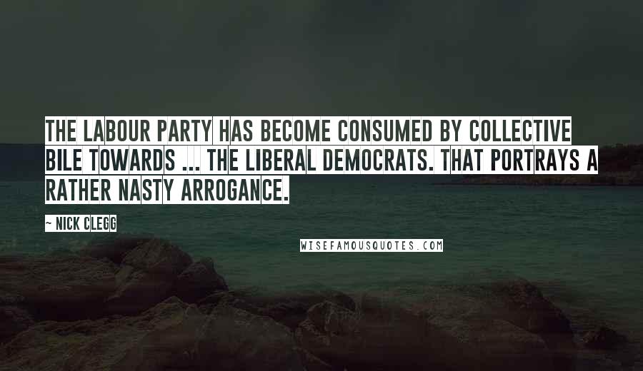 Nick Clegg Quotes: The Labour Party has become consumed by collective bile towards ... the Liberal Democrats. That portrays a rather nasty arrogance.