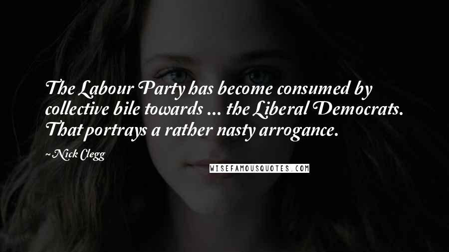 Nick Clegg Quotes: The Labour Party has become consumed by collective bile towards ... the Liberal Democrats. That portrays a rather nasty arrogance.