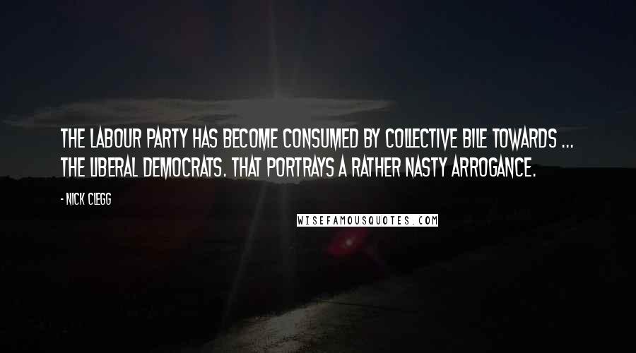 Nick Clegg Quotes: The Labour Party has become consumed by collective bile towards ... the Liberal Democrats. That portrays a rather nasty arrogance.