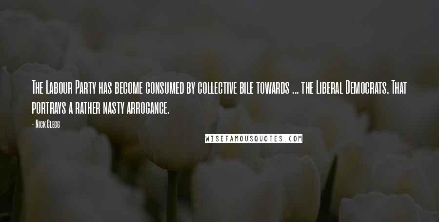 Nick Clegg Quotes: The Labour Party has become consumed by collective bile towards ... the Liberal Democrats. That portrays a rather nasty arrogance.