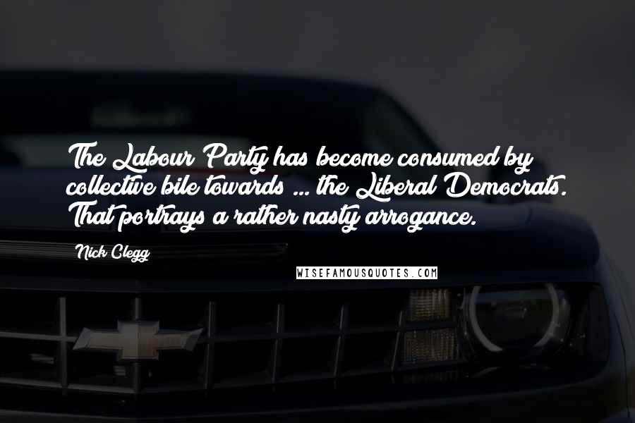 Nick Clegg Quotes: The Labour Party has become consumed by collective bile towards ... the Liberal Democrats. That portrays a rather nasty arrogance.