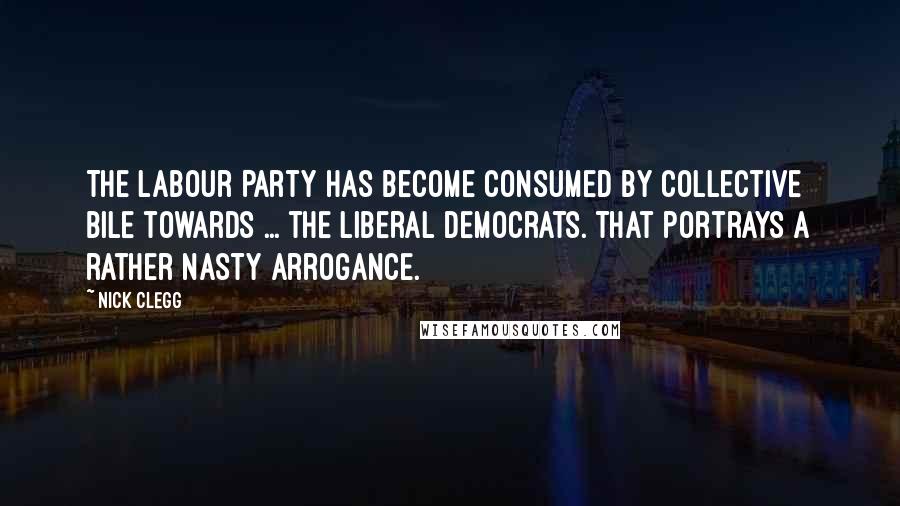 Nick Clegg Quotes: The Labour Party has become consumed by collective bile towards ... the Liberal Democrats. That portrays a rather nasty arrogance.