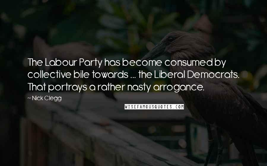 Nick Clegg Quotes: The Labour Party has become consumed by collective bile towards ... the Liberal Democrats. That portrays a rather nasty arrogance.
