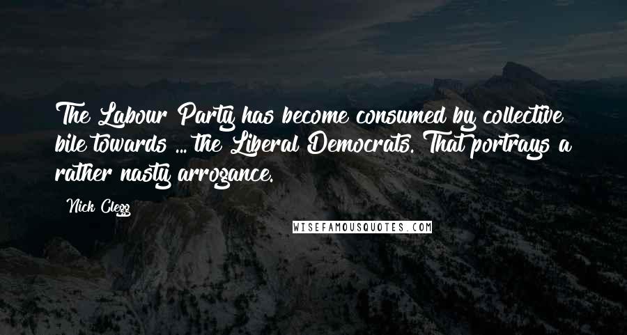 Nick Clegg Quotes: The Labour Party has become consumed by collective bile towards ... the Liberal Democrats. That portrays a rather nasty arrogance.