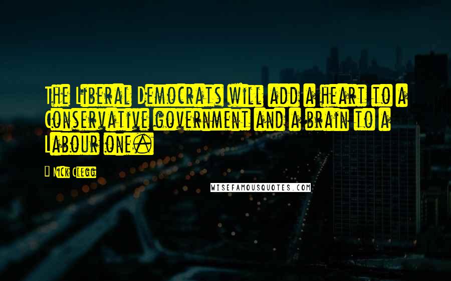 Nick Clegg Quotes: The Liberal Democrats will add a heart to a Conservative government and a brain to a Labour one.