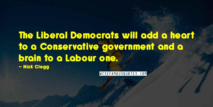 Nick Clegg Quotes: The Liberal Democrats will add a heart to a Conservative government and a brain to a Labour one.