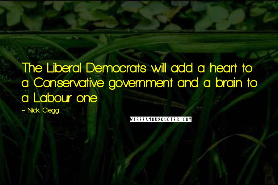 Nick Clegg Quotes: The Liberal Democrats will add a heart to a Conservative government and a brain to a Labour one.
