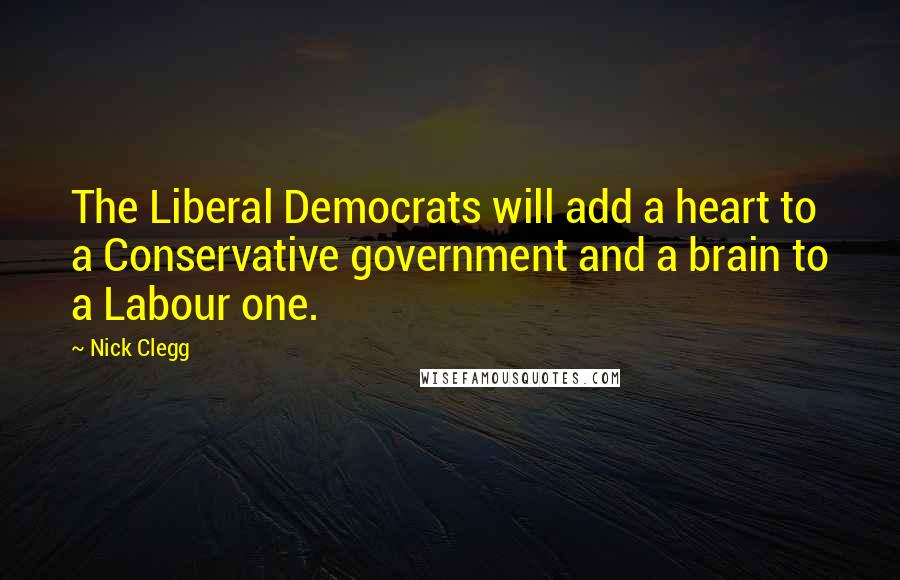 Nick Clegg Quotes: The Liberal Democrats will add a heart to a Conservative government and a brain to a Labour one.