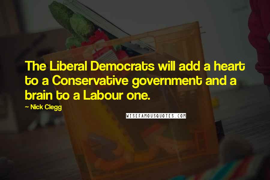 Nick Clegg Quotes: The Liberal Democrats will add a heart to a Conservative government and a brain to a Labour one.